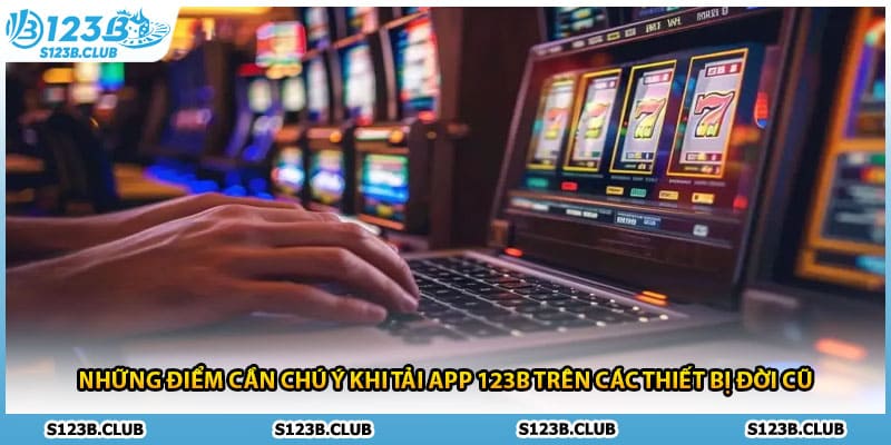 Những điểm cần chú ý khi tải app 123B trên các thiết bị đời cũ